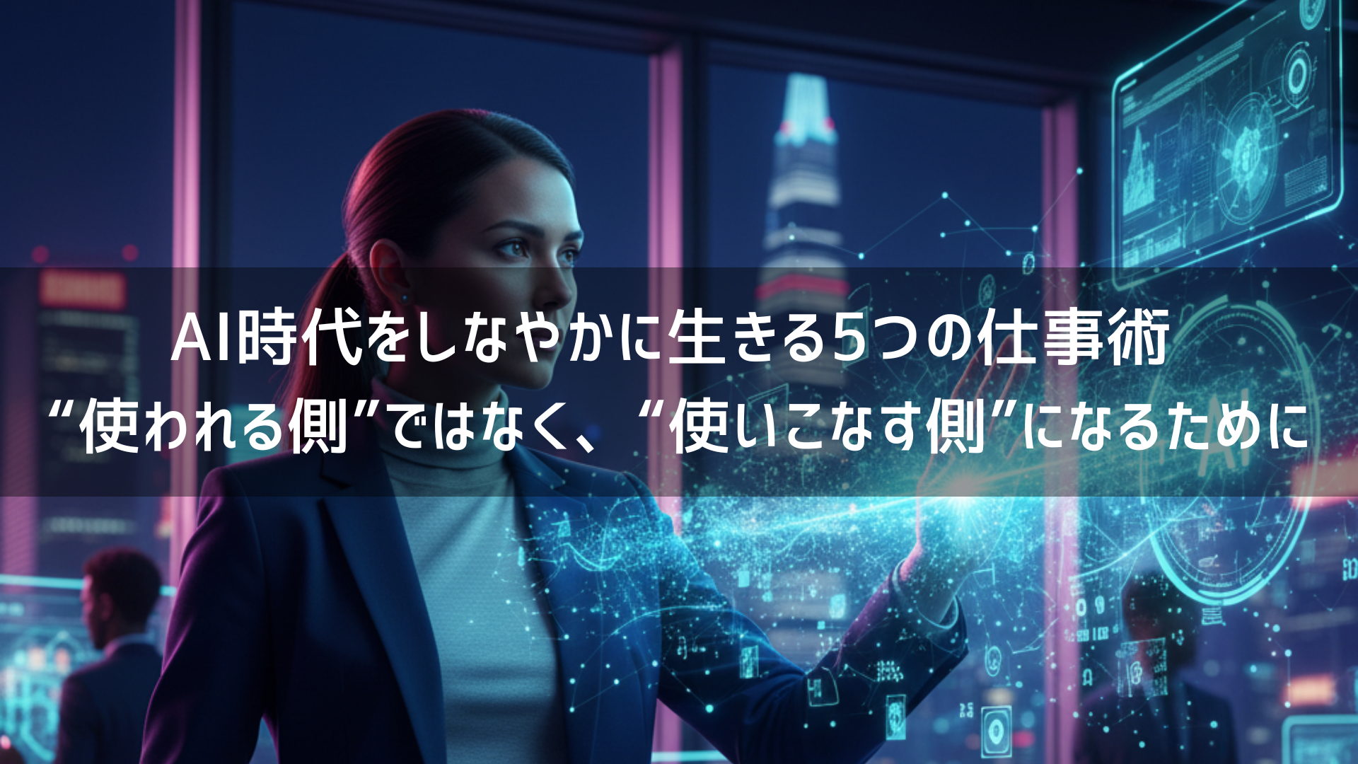 AI時代をしなやかに生きる5つの仕事術― “使われる側”ではなく、“使いこなす側”になるために